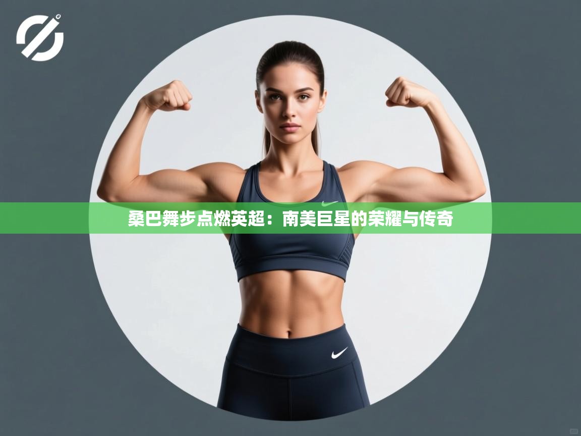 桑巴舞步点燃英超：南美巨星的荣耀与传奇  第2张