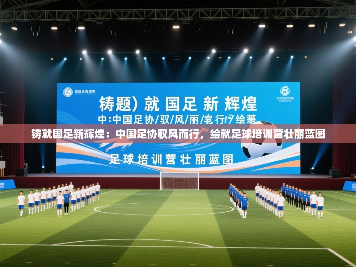 铸就国足新辉煌:中国足协驭风而行,绘就足球培训营壮丽蓝图 第2张